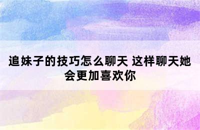 追妹子的技巧怎么聊天 这样聊天她会更加喜欢你